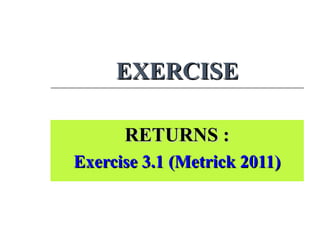 EXERCISEEXERCISE
RETURNS :RETURNS :
Exercise 3.1 (Metrick 2011)Exercise 3.1 (Metrick 2011)
 