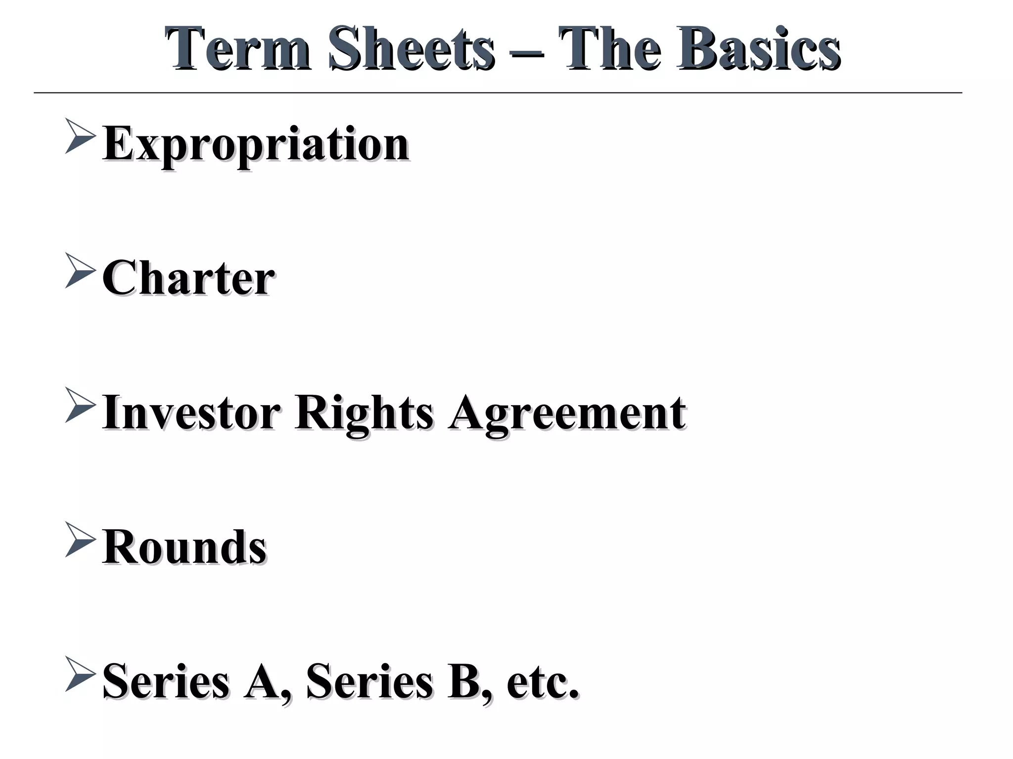 Term Sheets – The BasicsTerm Sheets – The Basics
ExpropriationExpropriation
CharterCharter
Investor Rights AgreementInvestor Rights Agreement
RoundsRounds
Series A, Series B, etc.Series A, Series B, etc.
 