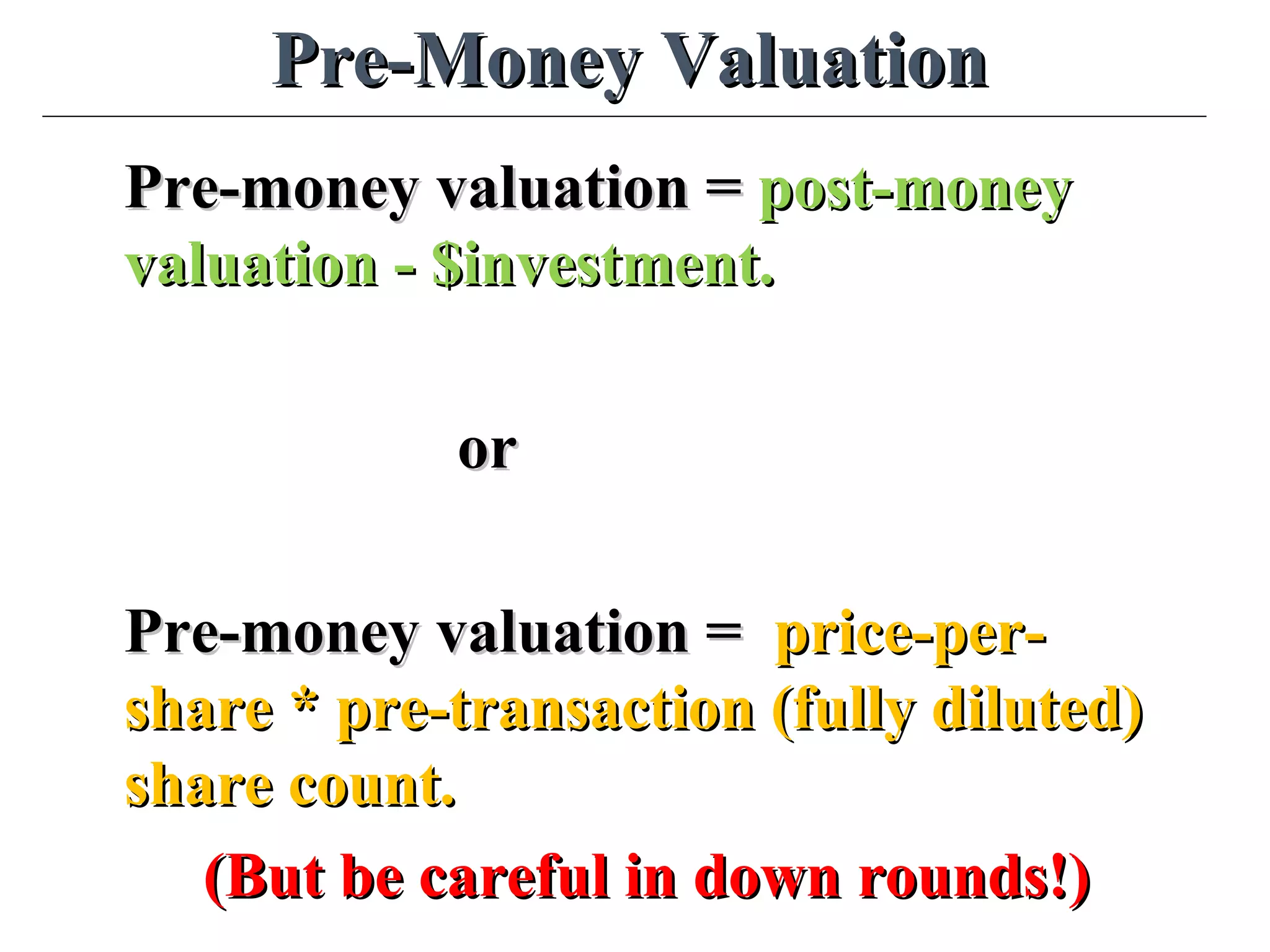 Pre-Money ValuationPre-Money Valuation
Pre-money valuation =Pre-money valuation = post-moneypost-money
valuation - $investment.valuation - $investment.
oror
Pre-money valuation =Pre-money valuation = price-per-price-per-
share * pre-transaction (fully diluted)share * pre-transaction (fully diluted)
share count.share count.
(But be careful in down rounds!)(But be careful in down rounds!)
 