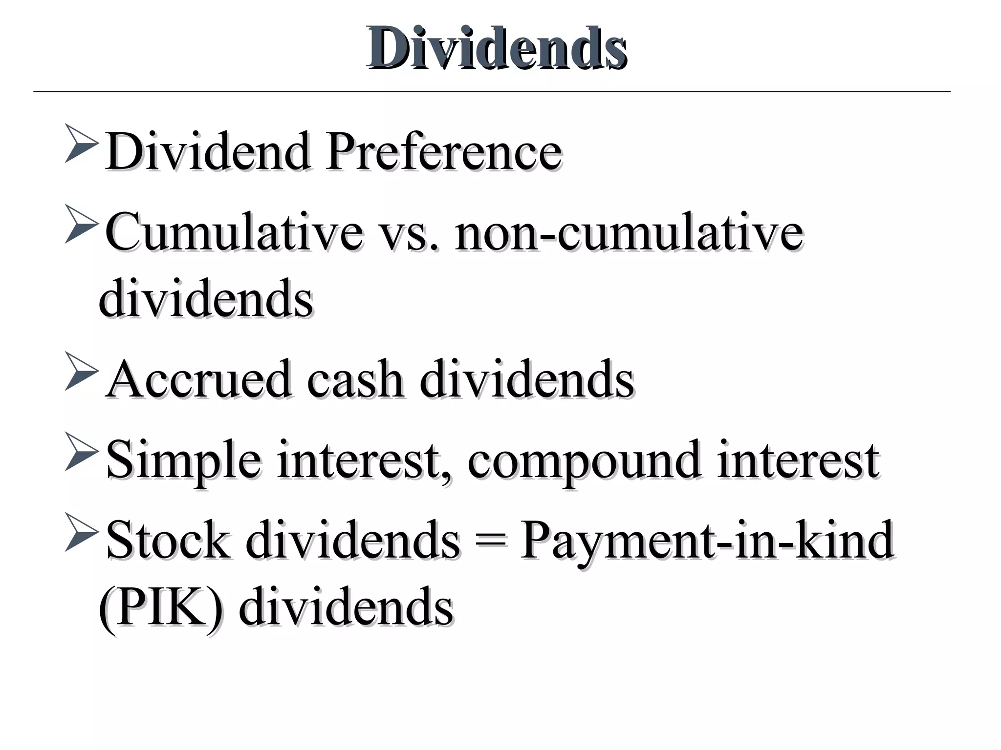 DividendsDividends
Dividend PreferenceDividend Preference
Cumulative vs. non-cumulativeCumulative vs. non-cumulative
dividendsdividends
Accrued cash dividendsAccrued cash dividends
Simple interest, compound interestSimple interest, compound interest
Stock dividends = Payment-in-kindStock dividends = Payment-in-kind
(PIK) dividends(PIK) dividends
 
