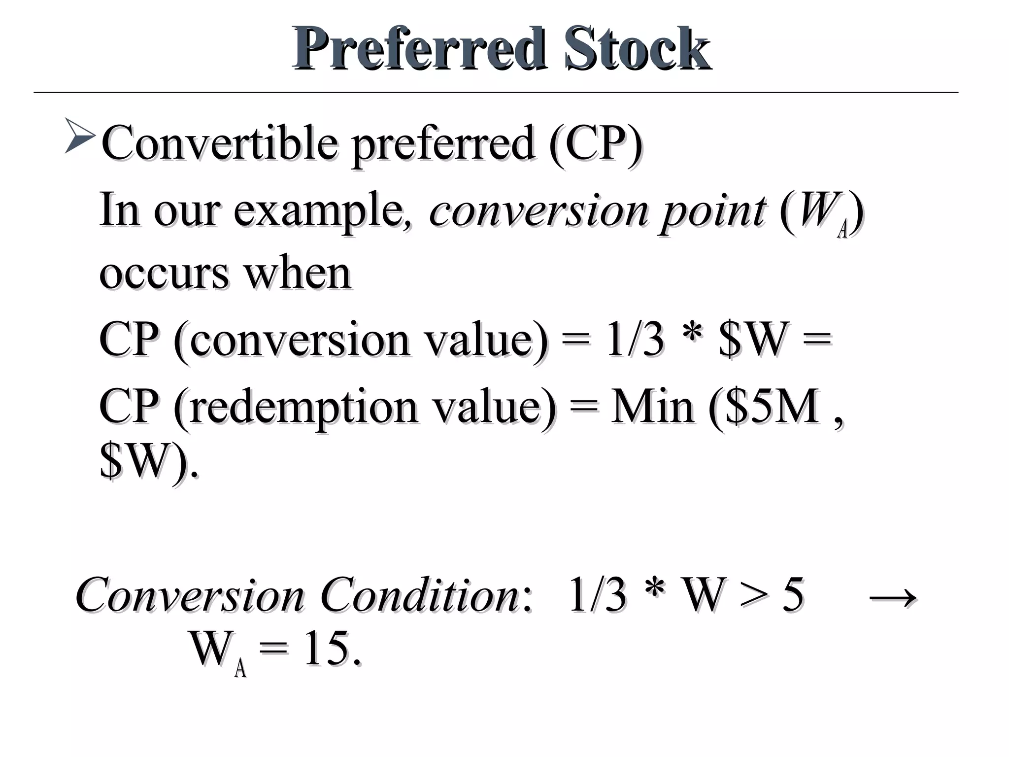 Preferred StockPreferred Stock
Convertible preferred (CP)Convertible preferred (CP)
In our exampleIn our example, conversion point, conversion point ((WWAA))
occurs whenoccurs when
CP (conversion value) = 1/3 * $W =CP (conversion value) = 1/3 * $W =
CP (redemption value) = Min ($5M ,CP (redemption value) = Min ($5M ,
$W).$W).
Conversion ConditionConversion Condition:: 1/3 * W > 51/3 * W > 5 →→
WWAA = 15.= 15.
 
