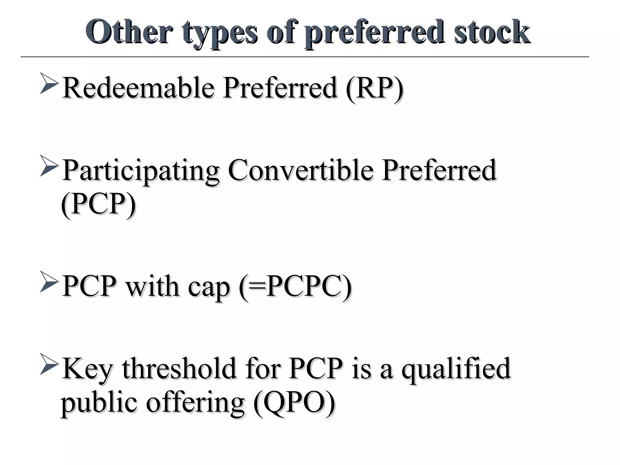 Other types of preferred stockOther types of preferred stock
Redeemable Preferred (RP)Redeemable Preferred (RP)
Participating Convertible PreferredParticipating Convertible Preferred
(PCP)(PCP)
PCP with cap (=PCPC)PCP with cap (=PCPC)
Key threshold for PCP is a qualifiedKey threshold for PCP is a qualified
public offering (QPO)public offering (QPO)
 