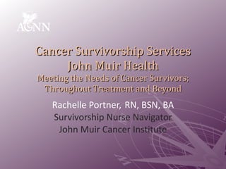 Cancer Survivorship Services John Muir Health Meeting the Needs of Cancer Survivors; Throughout Treatment and Beyond Rachelle Portner,   RN, BSN, BA Survivorship Nurse Navigator John Muir Cancer Institute 