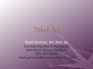 Thank You Shell Portner,  RN, BSN, BA Survivorship Nurse Navigator John Muir Cancer Institute 925-947-4462 [email_address] 