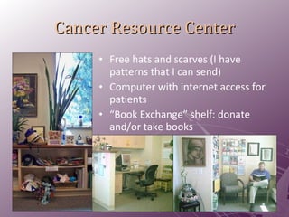 Cancer Resource Center Free hats and scarves (I have patterns that I can send) Computer with internet access for patients “ Book Exchange” shelf: donate and/or take books 