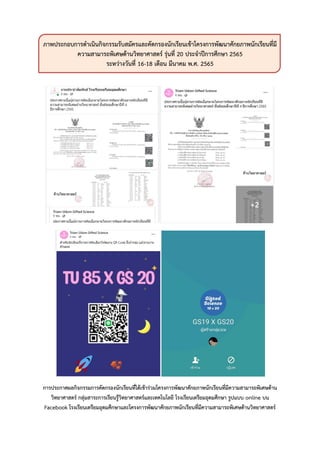 ภาพประกอบการดาเนินกิจกรรมรับสมัครและคัดกรองนักเรียนเข้าโครงการพัฒนาศักยภาพนักเรียนที่มี
ความสามารถพิเศษด้านวิทยาศาสตร์ รุ่นที่ 20 ประจาปีการศึกษา 2565
ระหว่างวันที่ 16-18 เดือน มีนาคม พ.ศ. 2565
การประกาศผลกิจกรรมการคัดกรองนักเรียนที่ได้เข้าร่วมโครงการพัฒนาศักยภาพนักเรียนที่มีความสามารถพิเศษด้าน
วิทยาศาสตร์ กลุ่มสาระการเรียนรู้วิทยาศาสตร์และเทคโนโลยี โรงเรียนเตรียมอุดมศึกษา รูปแบบ online บน
Facebook โรงเรียนเตรียมอุดมศึกษาและโครงการพัฒนาศักยภาพนักเรียนที่มีความสามารถพิเศษด้านวิทยาศาสตร์
 