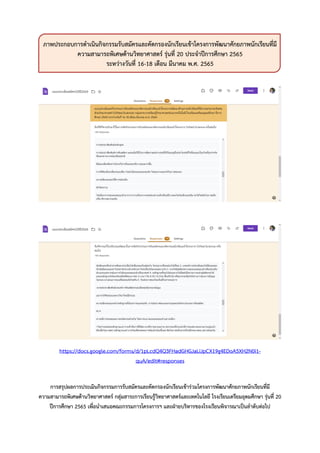 ภาพประกอบการดาเนินกิจกรรมรับสมัครและคัดกรองนักเรียนเข้าโครงการพัฒนาศักยภาพนักเรียนที่มี
ความสามารถพิเศษด้านวิทยาศาสตร์ รุ่นที่ 20 ประจาปีการศึกษา 2565
ระหว่างวันที่ 16-18 เดือน มีนาคม พ.ศ. 2565
https://docs.google.com/forms/d/1pLcdQ4Q3FHadGHGJaLiJpCX19g4EDoA5XH2N0i1-
quA/edit#responses
การสรุปผลการประเมินกิจกรรมการรับสมัครและคัดกรองนักเรียนเข้าร่วมโครงการพัฒนาศักยภาพนักเรียนที่มี
ความสามารถพิเศษด้านวิทยาศาสตร์ กลุ่มสาระการเรียนรู้วิทยาศาสตร์และเทคโนโลยี โรงเรียนเตรียมอุดมศึกษา รุ่นที่ 20
ปีการศึกษา 2565 เพื่อนาเสนอคณะกรรมการโครงการฯ และฝ่ายบริหารของโรงเรียนพิจารณาเป็นลาดับต่อไป
 