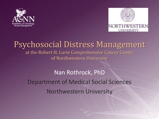 Psychosocial Distress Management at the Robert H. Lurie Comprehensive Cancer Center of Northwestern University Nan Rothrock, PhD Department of Medical Social Sciences Northwestern University 