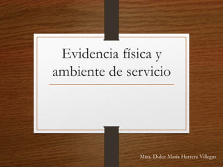 Evidencia física y
ambiente de servicio
Mtra. Dulce María Herrera Villegas
 