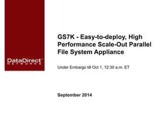 GS7K - Easy-to-deploy, High 
Performance Scale-Out Parallel 
File System Appliance 
Under Embargo till Oct 1, 12:30 a.m. ET 
© 2014 DataDirect Networks, Inc. * Other names and brands may be claimed as the property of others. 
ddn.com •Any statements or representations around future events are subject to change. 
September 2014 
 