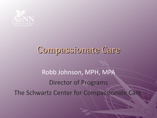 Compassionate Care Robb Johnson, MPH, MPA Director of Programs The Schwartz Center for Compassionate Care   