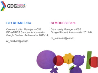 BELKHAM Fella
Communication Manager – CSE
INDIAFRICA Campus Ambassador
Google Student Ambassador 2013-14
af_belkham@esi.dz
SI MOUSSI Sara
Community Manager – CSE
Google Student Ambassador 2013-14
cs_si-moussi@esi.dz
 