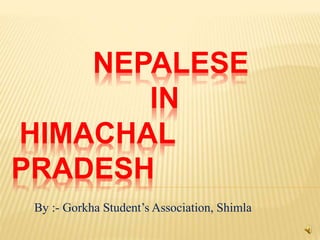 NEPALESE 
IN 
HIMACHAL 
PRADESH 
By :- Gorkha Student’s Association, Shimla 
 