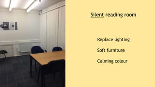 Silent reading room
Replace lighting
Soft furniture
Calming colour
 