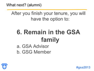 What next? (alumni)
After you finish your tenure, you will
have the option to:
6. Remain in the GSA
family
a. GSA Advisor
b. GSG Member
#gsa2013
 