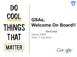 GSAs,
Welcome On Board!!
BarCamp
Venue: RMIT
Time: 7 July 2013
 