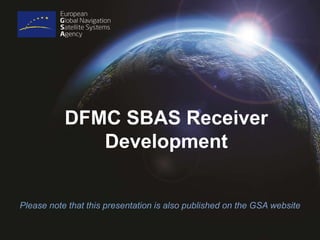 DFMC SBAS Receiver
Development
Please note that this presentation is also published on the GSA website
 