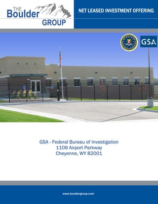 NET LEASED INVESTMENT OFFERING




GSA - Federal Bureau of Investigation
       1109 Airport Parkway
       Cheyenne, WY 82001




          www.bouldergroup.com
 