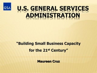 U.S. GENERAL SERVICES
   ADMINISTRATION



“Building Small Business Capacity
      for the 21st Century”

          Maureen Cruz
 