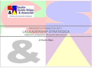 PROPOSTA FORMATIVA 2011:   LA LEADERSHIP STRATEGICA l’approccio pragmatico alla guida delle persone di Guido Silipo 