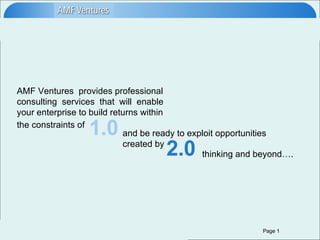AMF Ventures  provides professional consulting  services  that  will  enable  your enterprise to build returns within the constraints of   1.0 and be ready to exploit opportunities  created by   2.0 thinking and beyond….  