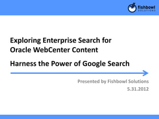 Exploring Enterprise Search for
Oracle WebCenter Content
Harness the Power of Google Search

                    Presented by Fishbowl Solutions
                                         5.31.2012
 