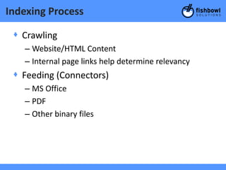 Indexing Process

 + Crawling
   – Website/HTML Content
   – Internal page links help determine relevancy
 + Feeding (Connectors)
   – MS Office
   – PDF
   – Other binary files
 