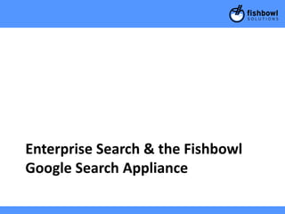 Enterprise Search & the Fishbowl
Google Search Appliance
 