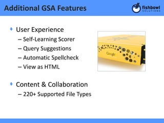 Additional GSA Features

 + User Experience
   – Self-Learning Scorer
   – Query Suggestions
   – Automatic Spellcheck
   – View as HTML

 + Content & Collaboration
   – 220+ Supported File Types
 