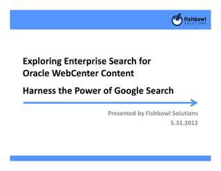 Exploring Enterprise Search for
Oracle WebCenter ContentOracle WebCenter Content
Harness the Power of Google Search
Presented by Fishbowl Solutions
5.31.2012
 