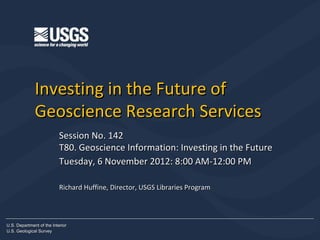 Investing in the Future of
              Geoscience Research Services
                           Session No. 142
                           T80. Geoscience Information: Investing in the Future
                           Tuesday, 6 November 2012: 8:00 AM-12:00 PM

                           Richard Huffine, Director, USGS Libraries Program



U.S. Department of the Interior
U.S. Geological Survey
 