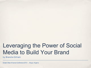 Leveraging the Power of Social
Media to Build Your Brand
by Brandie Gilliam

Global Shea Alliance Conference 2013 — Abuja, Nigeria
 