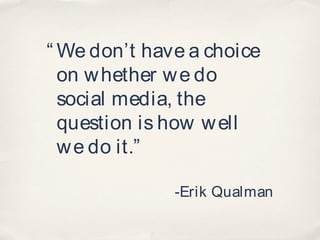“ We don’t have a choice
  on w hether w e do
  social media, the
  question is how w ell
  w e do it.”

              -Erik Qualman
 