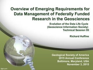 Overview of Emerging Requirements for
Data Management of Federally Funded
Research in the Geosciences
Evolution of the Data Life Cycle
(Geoscience Information Society)
Technical Session 95
Richard Huffine
Geological Society of America
2015 Annual Conference
Baltimore, Maryland, USA
November 3, 2015
 