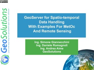 GeoServer for Spatio-temporal
Data Handling
With Examples For MetOc
And Remote Sensing
Ing. Simone Giannecchini
Ing. Daniele Romagnoli
Ing. Andrea Aime
GeoSolutions
 