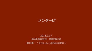 メンターLT
2018.2.17
BASE株式会社 取締役CTO
藤川真一 / えふしん ( @fshin2000 )
 