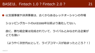 2018/2/17
21BASEϡFintech 1.0 ? Fintech 2.0 ?
EC֧ԮIQgIϡŤ餢åɥ`Ј
åԥ󥰥`ȤUI2000ǰMƤʤ
ʤˡ٤MIɤƤơ饤ХȤߤʤI
ȤƤ⏊
褦䤯ECȤơ饤֥ީ`ʼޤäȤ
 