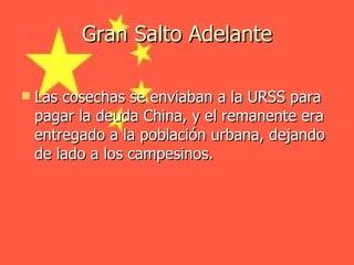 Gran Salto Adelante Las cosechas se enviaban a la URSS para pagar la deuda China, y el remanente era entregado a la población urbana, dejando de lado a los campesinos . 