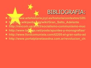 BIBLIOGRAFIA: http://www.artehistoria.jcyl.es/historia/contextos/3202.htm http://es.wikipedia.org/wiki/Gran_Salto_Adelante http://revcom.us/a/033/socialismo-communismo-mucho-mejor-capitalismo-9-s.htm http://www.taringa.net/posts/apuntes-y-monografias/1171644/El-Gran-Salto-Adelante-y-la-Hambruna-de-China.html http://www.forocomunista.com/t2205-el-gran-salto-adelante http://www.portalplanetasedna.com.ar/revolucion_china.htm 