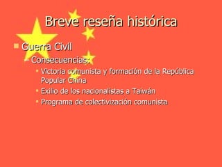 Breve reseña histórica Guerra Civil Consecuencias: Victoria comunista y formación de la República Popular China Exilio de los nacionalistas a Taiwán Programa de colectivización comunista 