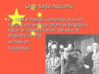 Gran Salto Adelante En 1958 el Partido Comunista puso en marcha una serie de reformas dirigidas a lograr la “colectivización” del país .  El programa de Mao  se basó en  5 aspectos: 