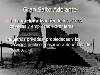 Gran Salto Adelante 1. La  nacionalización  de industrias privadas y empresas extranjeras :  Industrias privadas, propiedades y los servicios públicos pasaron a depender del Estado.  
