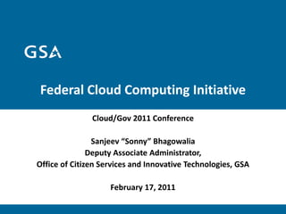 Federal Cloud Computing Initiative
               Cloud/Gov 2011 Conference

                Sanjeev “Sonny” Bhagowalia
               Deputy Associate Administrator,
Office of Citizen Services and Innovative Technologies, GSA

                    February 17, 2011
 
