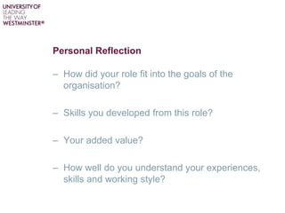 Personal Reflection
– How did your role fit into the goals of the
organisation?
– Skills you developed from this role?
– Your added value?
– How well do you understand your experiences,
skills and working style?
 