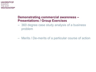 Demonstrating commercial awareness –
Presentations / Group Exercises
– 360 degree case study analysis of a business
problem
– Merits / De-merits of a particular course of action
 