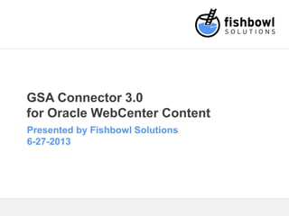 GSA Connector 3.0
for Oracle WebCenter Content
Presented by Fishbowl Solutions
6-27-2013
 
