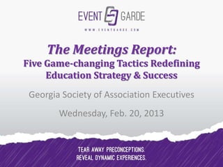 The Meetings Report:
Five Game-changing Tactics Redefining
     Education Strategy & Success
 Georgia Society of Association Executives
        Wednesday, Feb. 20, 2013
 