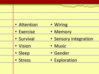 • Attention
• Exercise
• Survival
• Vision
• Sleep
• Stress
• Wiring
• Memory
• Sensory integration
• Music
• Gender
• Exploration
 