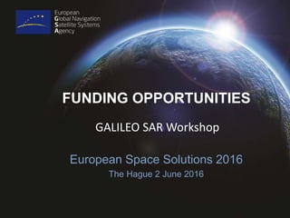 FUNDING OPPORTUNITIES
GALILEO SAR Workshop
European Space Solutions 2016
The Hague 2 June 2016
 