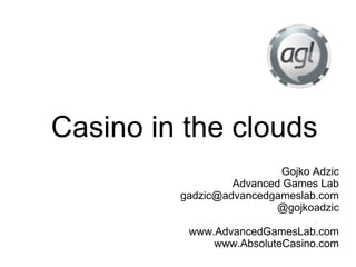 Casino in the clouds
                          Gojko Adzic
                  Advanced Games Lab
         gadzic@advancedgameslab.com
                          @gojkoadzic

          www.AdvancedGamesLab.com
              www.AbsoluteCasino.com
 